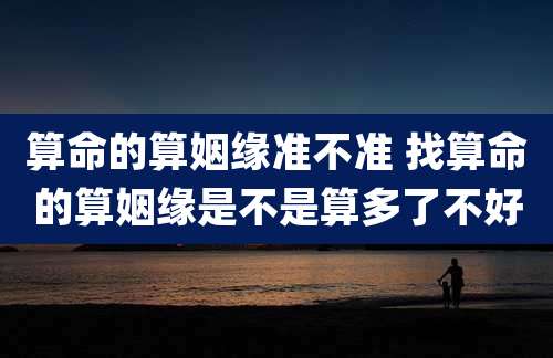 算命的算姻缘准不准 找算命的算姻缘是不是算多了不好