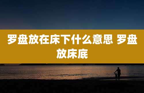 罗盘放在床下什么意思 罗盘放床底