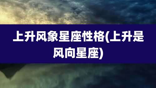 上升风象星座性格(上升是风向星座)