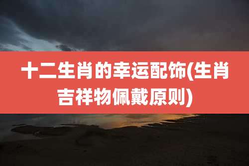 十二生肖的幸运配饰(生肖吉祥物佩戴原则)