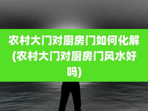 农村大门对厨房门如何化解(农村大门对厨房门风水好吗)