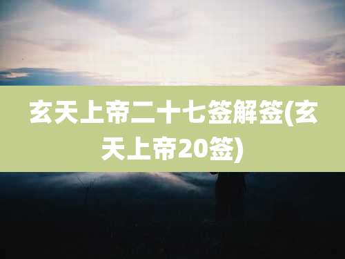 玄天上帝二十七签解签(玄天上帝20签)