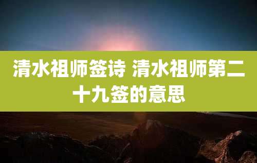 清水祖师签诗 清水祖师第二十九签的意思