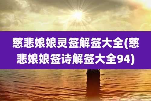 慈悲娘娘灵签解签大全(慈悲娘娘签诗解签大全94)