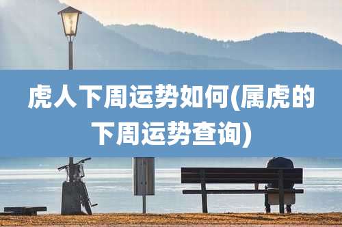 虎人下周运势如何(属虎的下周运势查询)