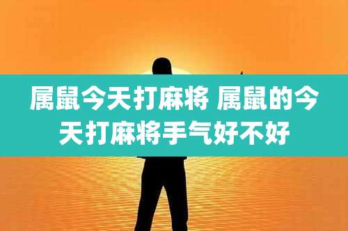 属鼠今天打麻将 属鼠的今天打麻将手气好不好