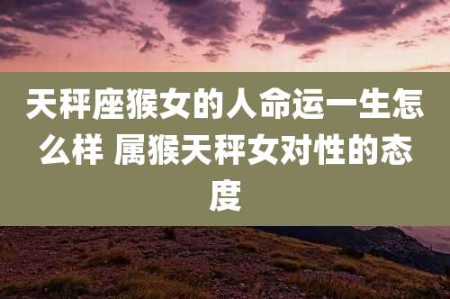 天秤座猴女的人命运一生怎么样 属猴天秤女对性的态度