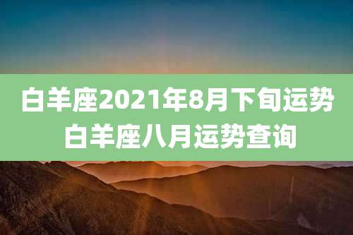 白羊座2021年8月下旬运势 白羊座八月运势查询