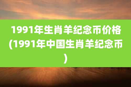 1991年生肖羊纪念币价格(1991年中国生肖羊纪念币)