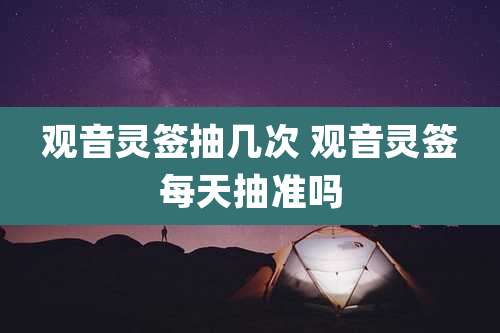 观音灵签抽几次 观音灵签每天抽准吗