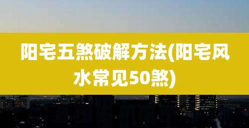 阳宅五煞破解方法(阳宅风水常见50煞)