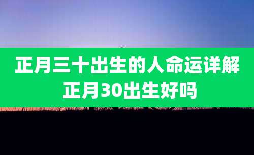 正月三十出生的人命运详解 正月30出生好吗