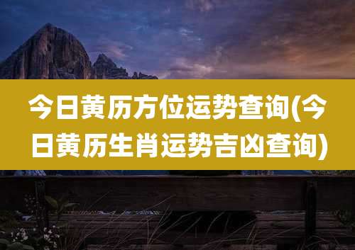 今日黄历方位运势查询(今日黄历生肖运势吉凶查询)