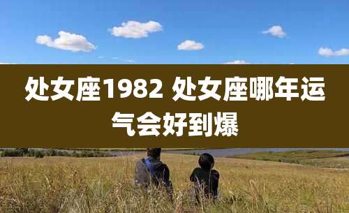 处女座1982 处女座哪年运气会好到爆