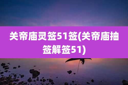 关帝庙灵签51签(关帝庙抽签解签51)