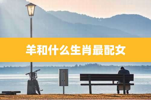 羊和什么生肖最配女