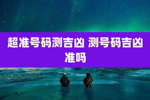 超准号码测吉凶 测号码吉凶准吗