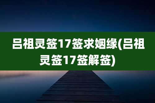 吕祖灵签17签求姻缘(吕祖灵签17签解签)
