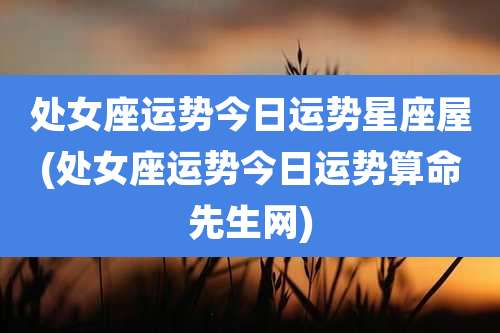 处女座运势今日运势星座屋(处女座运势今日运势算命先生网)
