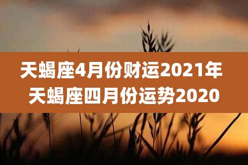 天蝎座4月份财运2021年 天蝎座四月份运势2020