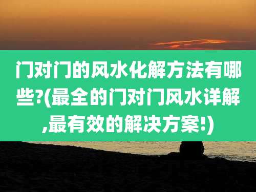 门对门的风水化解方法有哪些?(最全的门对门风水详解,最有效的解决方案!)