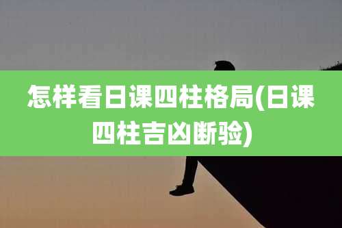 怎样看日课四柱格局(日课四柱吉凶断验)