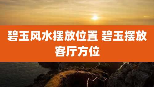 碧玉风水摆放位置 碧玉摆放客厅方位