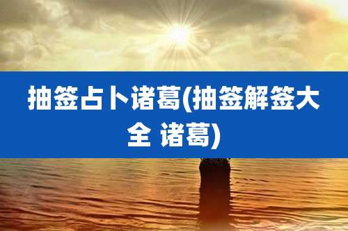 抽签占卜诸葛(抽签解签大全 诸葛)