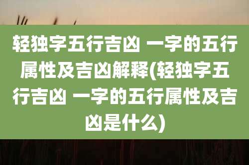 轻独字五行吉凶 一字的五行属性及吉凶解释(轻独字五行吉凶 一字的五行属性及吉凶是什么)