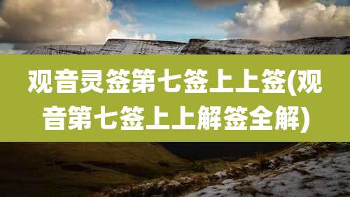 观音灵签第七签上上签(观音第七签上上解签全解)