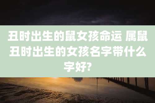 丑时出生的鼠女孩命运 属鼠丑时出生的女孩名字带什么字好?