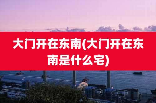 大门开在东南(大门开在东南是什么宅)