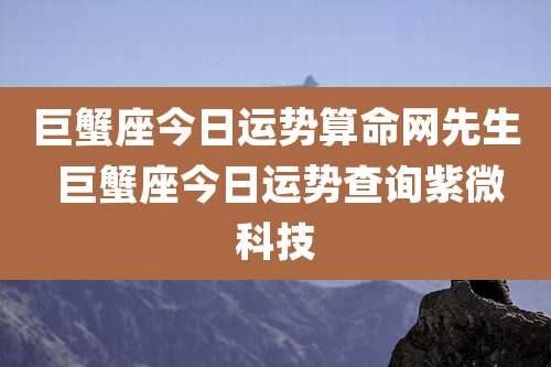 巨蟹座今日运势算命网先生 巨蟹座今日运势查询紫微科技