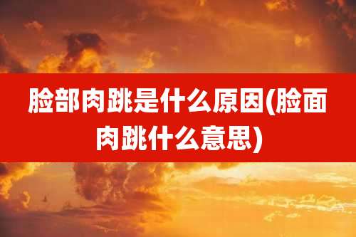 脸部肉跳是什么原因(脸面肉跳什么意思)