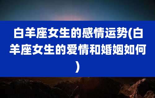白羊座女生的感情运势(白羊座女生的爱情和婚姻如何)