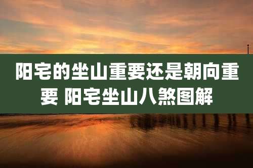 阳宅的坐山重要还是朝向重要 阳宅坐山八煞图解