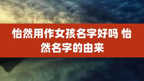 怡然用作女孩名字好吗 怡然名字的由来