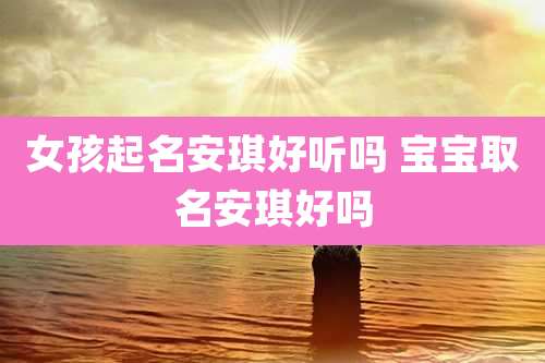 女孩起名安琪好听吗 宝宝取名安琪好吗
