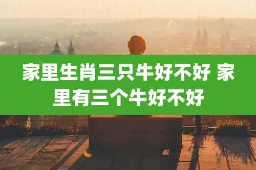 家里生肖三只牛好不好 家里有三个牛好不好