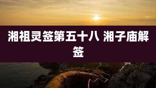 湘祖灵签第五十八 湘子庙解签