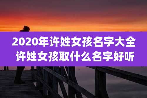 2020年许姓女孩名字大全 许姓女孩取什么名字好听