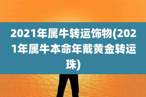 2021年属牛转运饰物(2021年属牛本命年戴黄金转运珠)