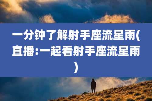 一分钟了解射手座流星雨(直播:一起看射手座流星雨)