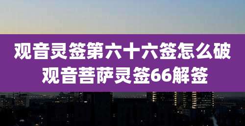 观音灵签第六十六签怎么破 观音菩萨灵签66解签