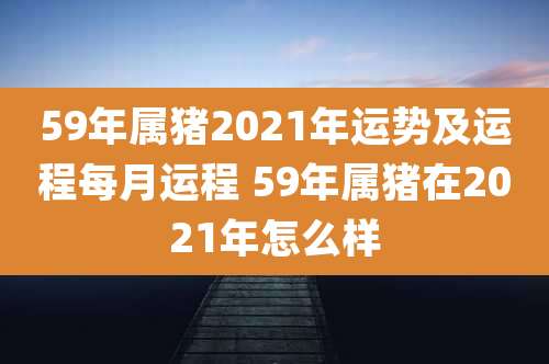 59年属猪2021年运势及运程每月运程 59年属猪在2021年怎么样