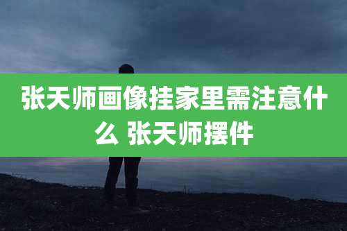 张天师画像挂家里需注意什么 张天师摆件