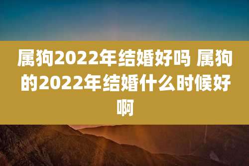 属狗2022年结婚好吗 属狗的2022年结婚什么时候好啊