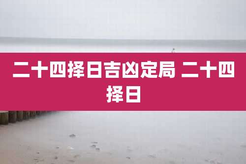 二十四择日吉凶定局 二十四择日