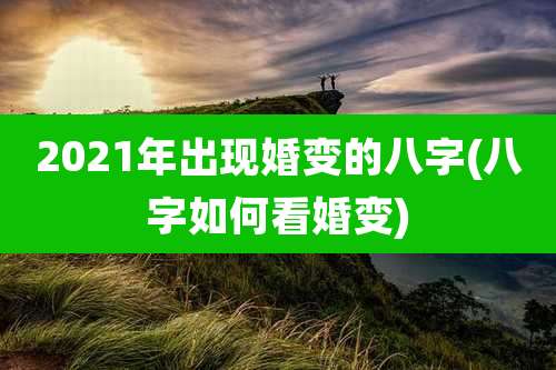 2021年出现婚变的八字(八字如何看婚变)