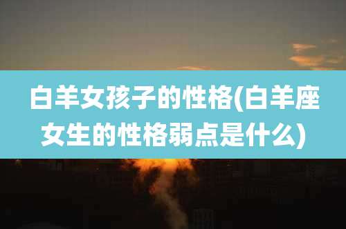 白羊女孩子的性格(白羊座女生的性格弱点是什么)